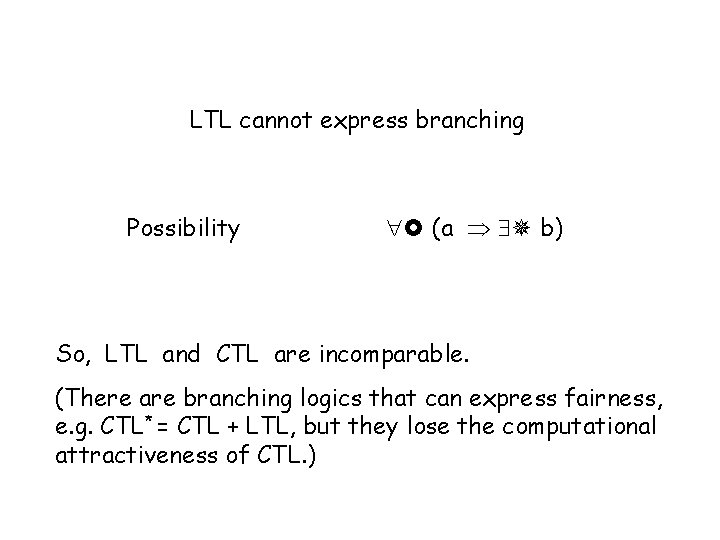 LTL cannot express branching Possibility (a b) So, LTL and CTL are incomparable. (There