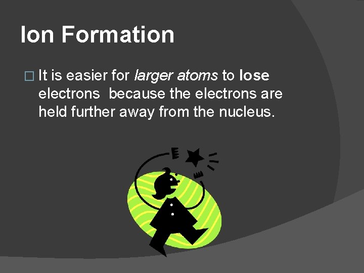 Ion Formation � It is easier for larger atoms to lose electrons because the