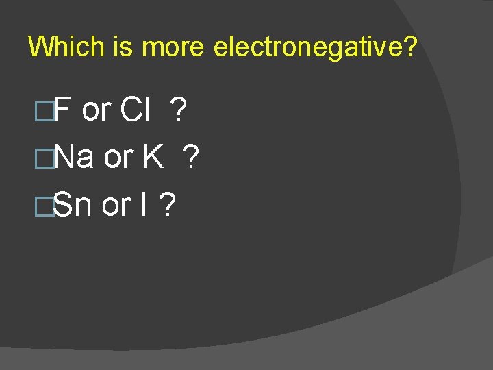Which is more electronegative? �F or Cl ? �Na or K ? �Sn or