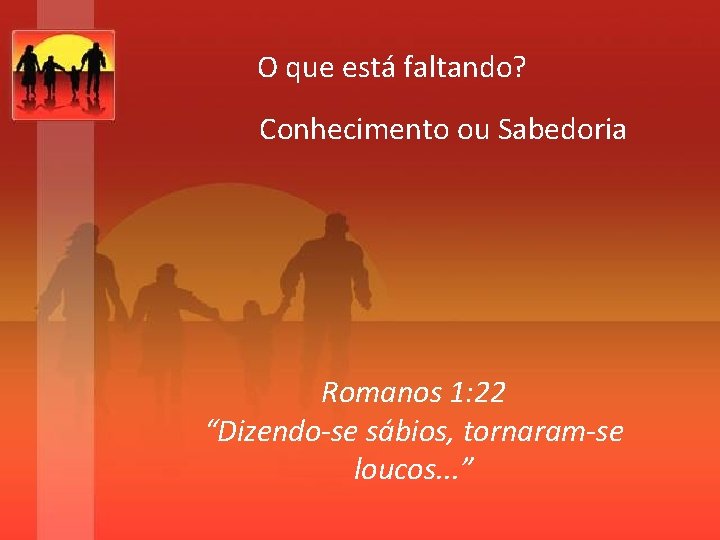 O que está faltando? Conhecimento ou Sabedoria Romanos 1: 22 “Dizendo-se sábios, tornaram-se loucos.