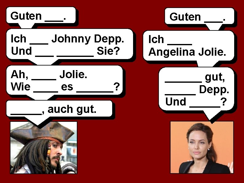 Guten ___. Ich ___ Johnny Depp. Und ______ Sie? Ah, ____ Jolie. Wie ____