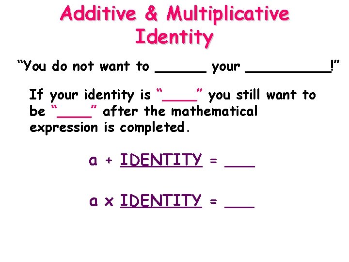 Additive & Multiplicative Identity “You do not want to ______ your _____!” If your