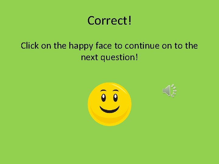 Correct! Click on the happy face to continue on to the next question! 