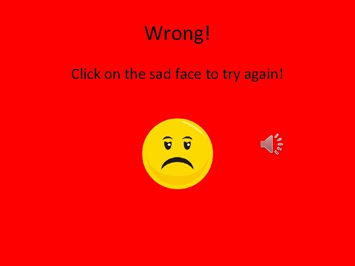 Wrong! Click on the sad face to try again! 