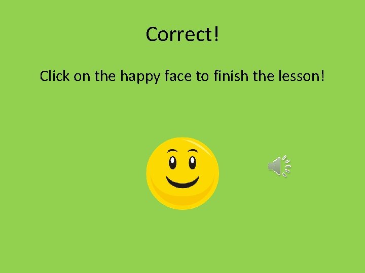 Correct! Click on the happy face to finish the lesson! 