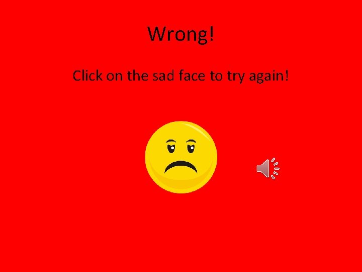 Wrong! Click on the sad face to try again! 