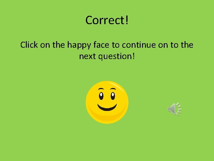 Correct! Click on the happy face to continue on to the next question! 