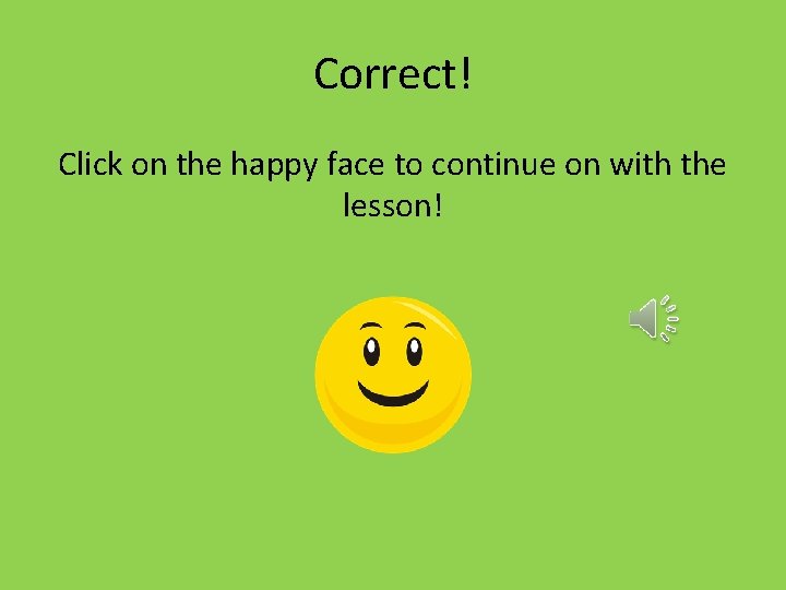 Correct! Click on the happy face to continue on with the lesson! 