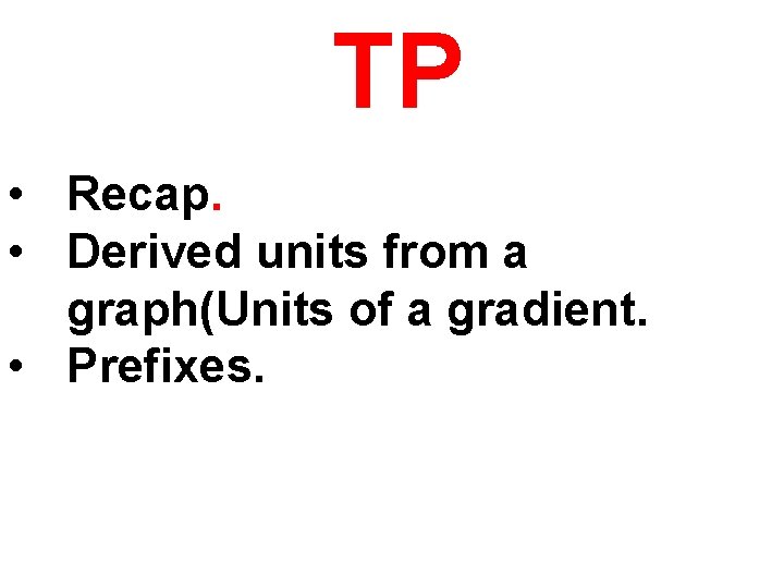 TP • Recap. • Derived units from a graph(Units of a gradient. • Prefixes.
