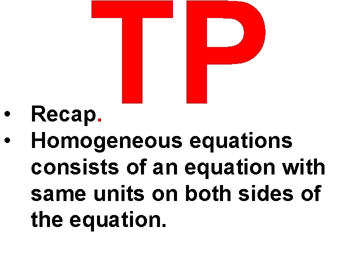TP • Recap. • Homogeneous equations consists of an equation with same units on