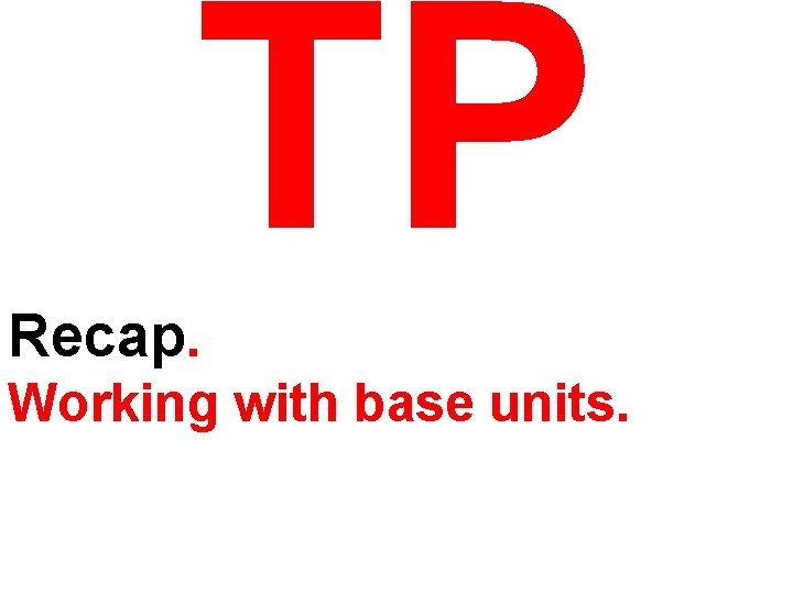 TP Recap. Working with base units. 