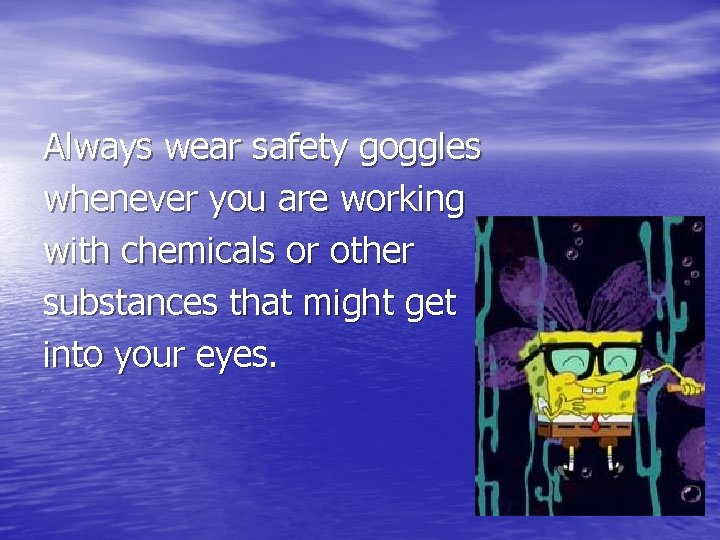 Always wear safety goggles whenever you are working with chemicals or other substances that