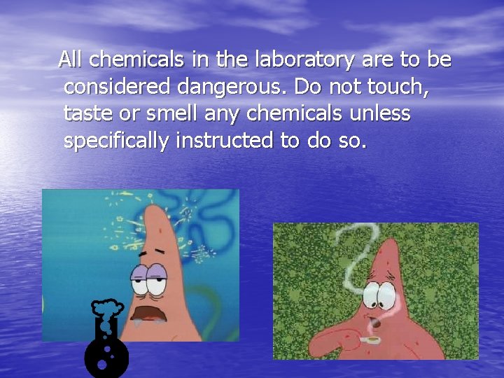 All chemicals in the laboratory are to be considered dangerous. Do not touch, taste
