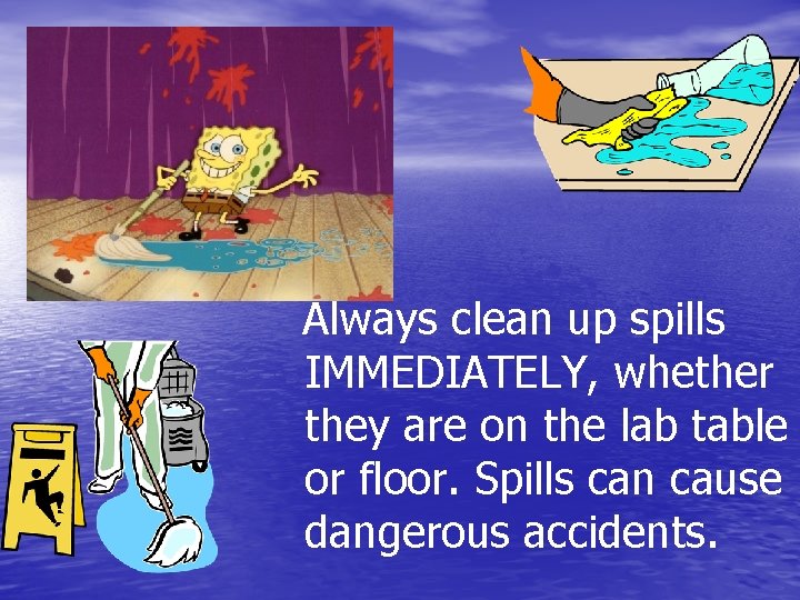 Always clean up spills IMMEDIATELY, whether they are on the lab table or floor.