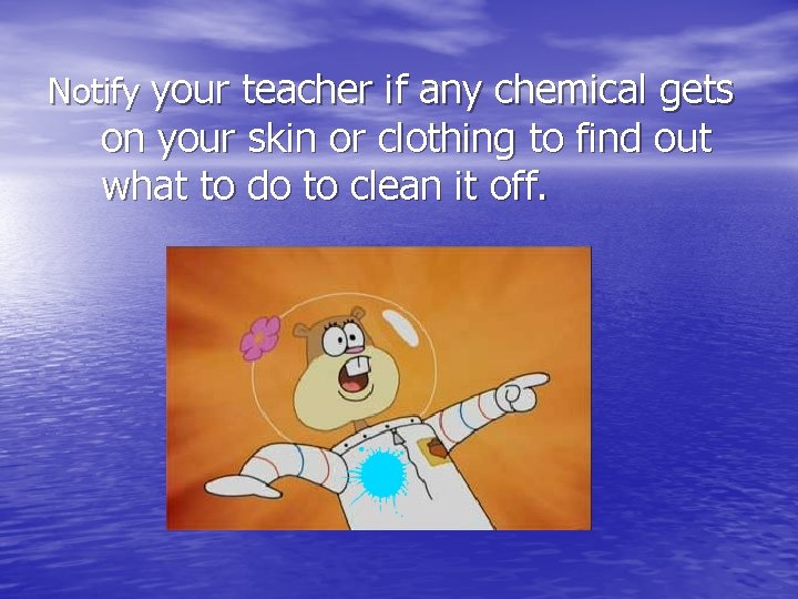 Notify your teacher if any chemical gets on your skin or clothing to find