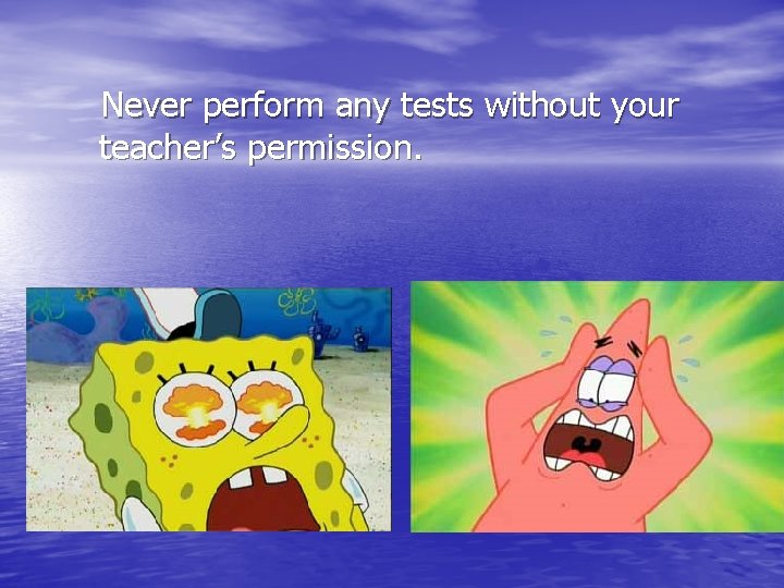 Never perform any tests without your teacher’s permission. 