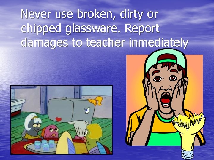 Never use broken, dirty or chipped glassware. Report damages to teacher inmediately 