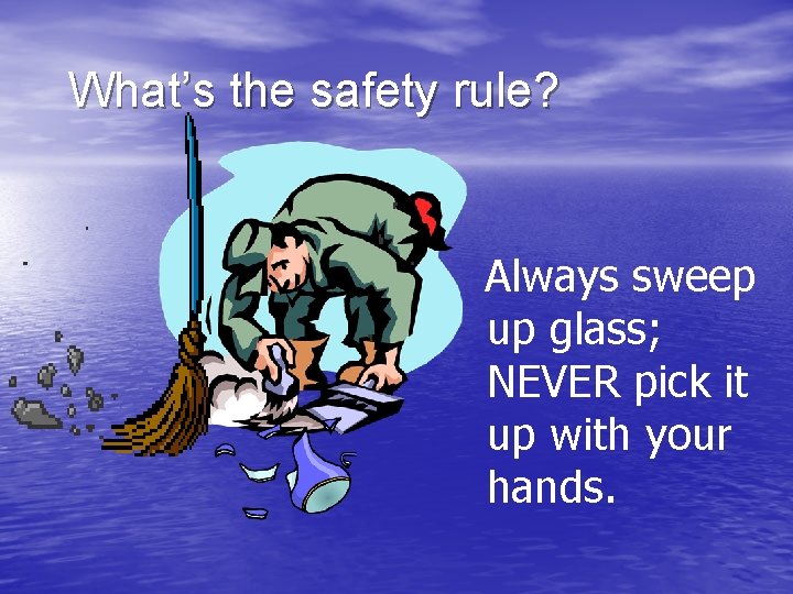 What’s the safety rule? Always sweep up glass; NEVER pick it up with your