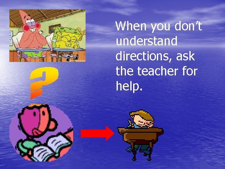 When you don’t understand directions, ask the teacher for help. 