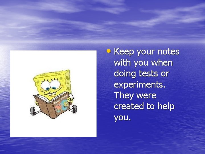  • Keep your notes with you when doing tests or experiments. They were