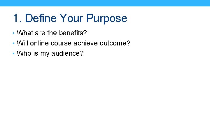 1. Define Your Purpose • What are the benefits? • Will online course achieve