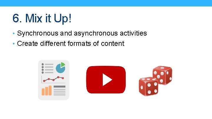 6. Mix it Up! • Synchronous and asynchronous activities • Create different formats of