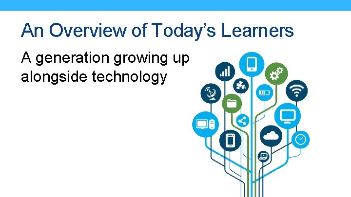 An Overview of Today’s Learners A generation growing up alongside technology 
