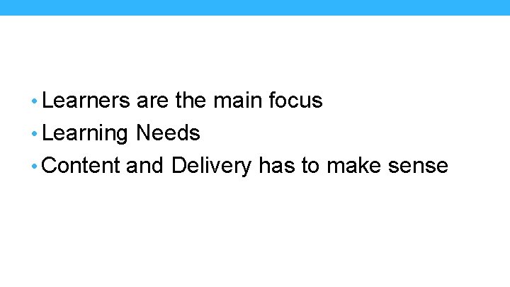  • Learners are the main focus • Learning Needs • Content and Delivery