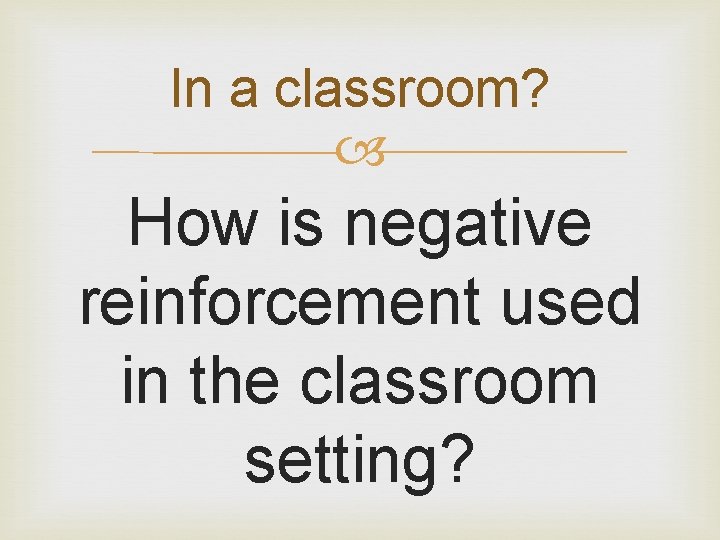 In a classroom? How is negative reinforcement used in the classroom setting? 