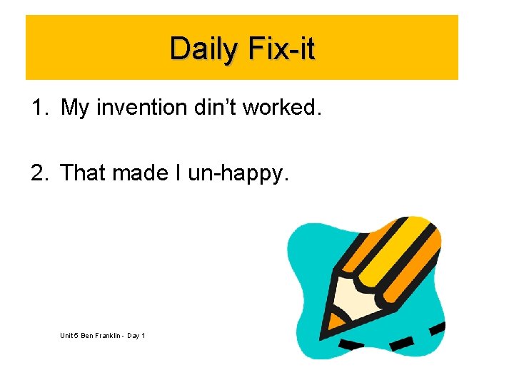 Daily Fix-it 1. My invention din’t worked. 2. That made I un-happy. Unit 5