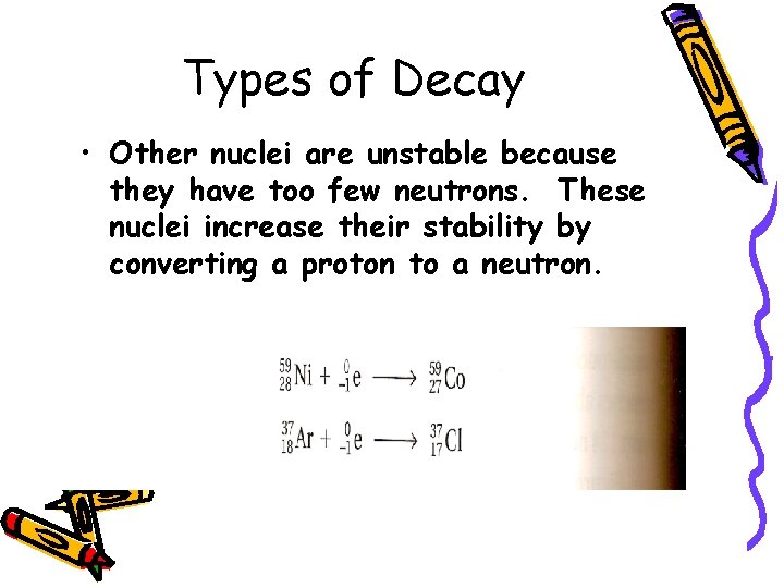 Types of Decay • Other nuclei are unstable because they have too few neutrons.