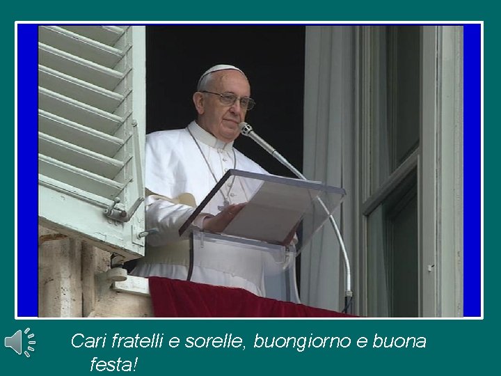 Cari fratelli e sorelle, buongiorno e buona festa! Cari fratelli e sorelle, buongiorno e buona festa!