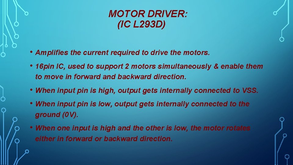 MOTOR DRIVER: (IC L 293 D) • Amplifies the current required to drive the