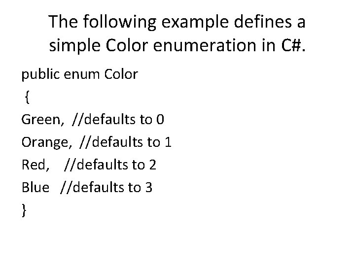 The following example defines a simple Color enumeration in C#. public enum Color {