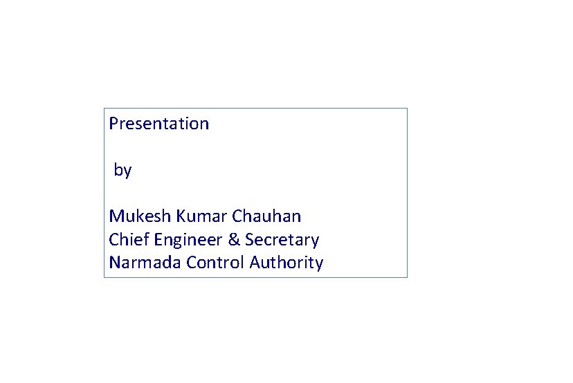 Presentation by Mukesh Kumar Chauhan Chief Engineer & Secretary Narmada Control Authority 