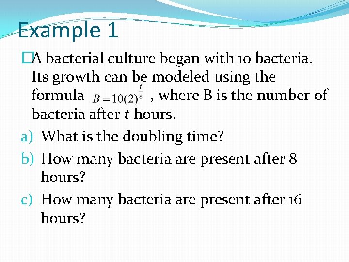 Example 1 �A bacterial culture began with 10 bacteria. Its growth can be modeled