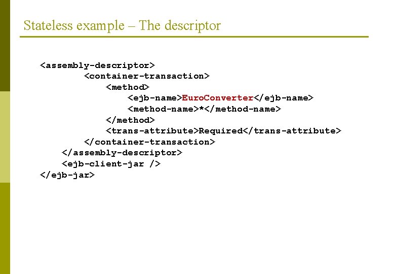 Stateless example – The descriptor <assembly-descriptor> <container-transaction> <method> <ejb-name>Euro. Converter</ejb-name> <method-name>*</method-name> </method> <trans-attribute>Required</trans-attribute> </container-transaction>