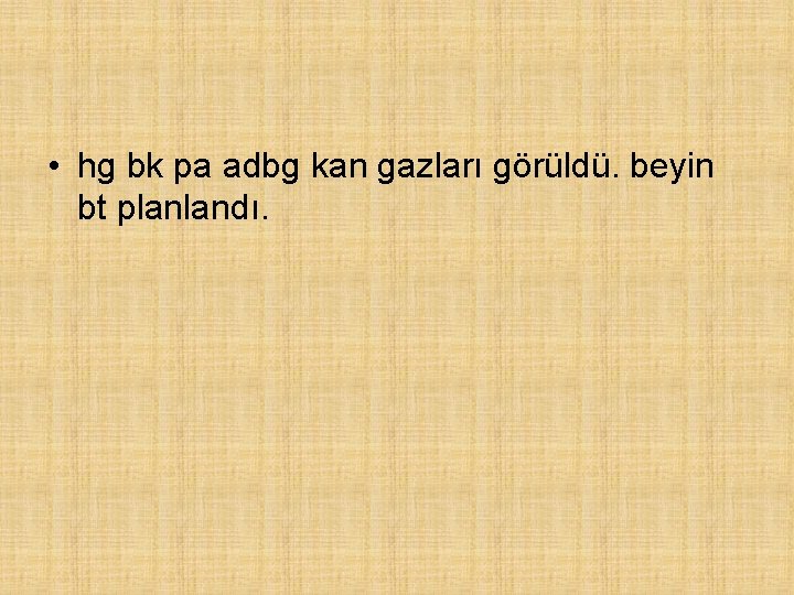  • hg bk pa adbg kan gazları görüldü. beyin bt planlandı. 