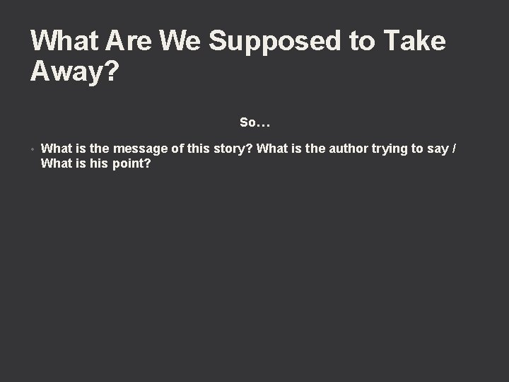 What Are We Supposed to Take Away? So… • What is the message of