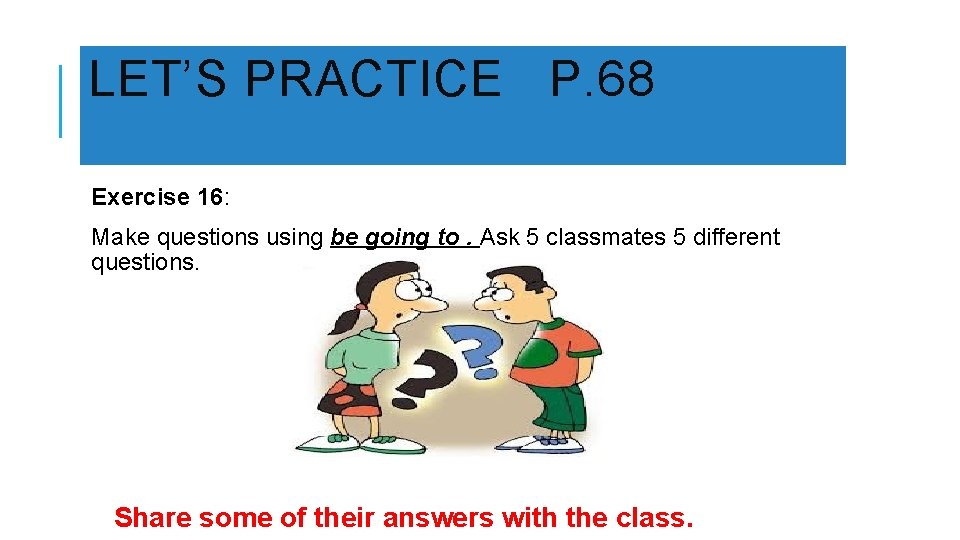 LET’S PRACTICE P. 68 Exercise 16: Make questions using be going to. Ask 5