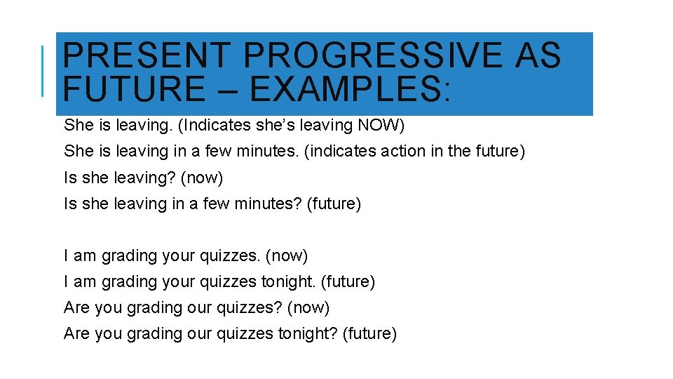 PRESENT PROGRESSIVE AS FUTURE – EXAMPLES: She is leaving. (Indicates she’s leaving NOW) She