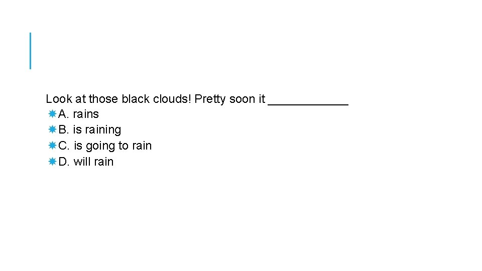 Look at those black clouds! Pretty soon it ______ A. rains B. is raining