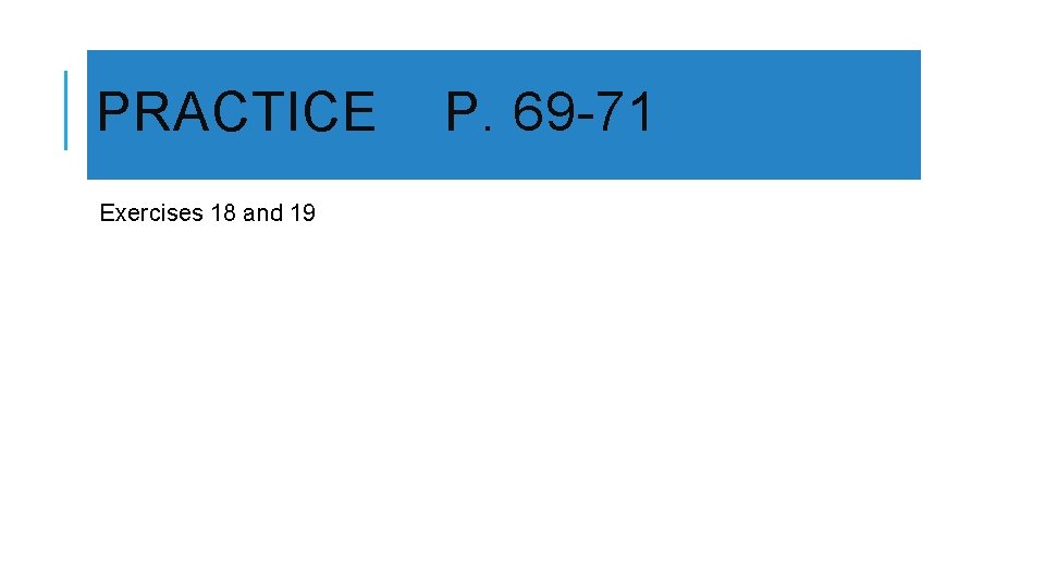PRACTICE Exercises 18 and 19 P. 69 -71 