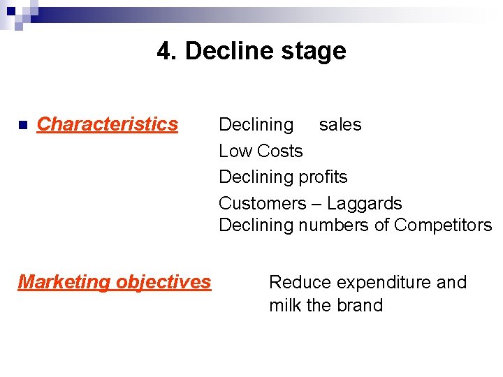 4. Decline stage n Characteristics Marketing objectives Declining sales Low Costs Declining profits Customers