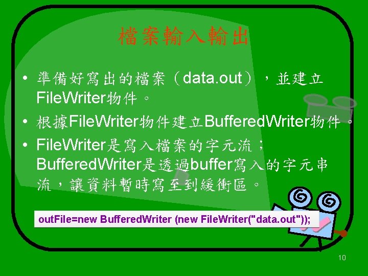 檔案輸入輸出 • 準備好寫出的檔案（data. out），並建立 File. Writer物件。 • 根據File. Writer物件建立Buffered. Writer物件。 • File. Writer是寫入檔案的字元流； Buffered.