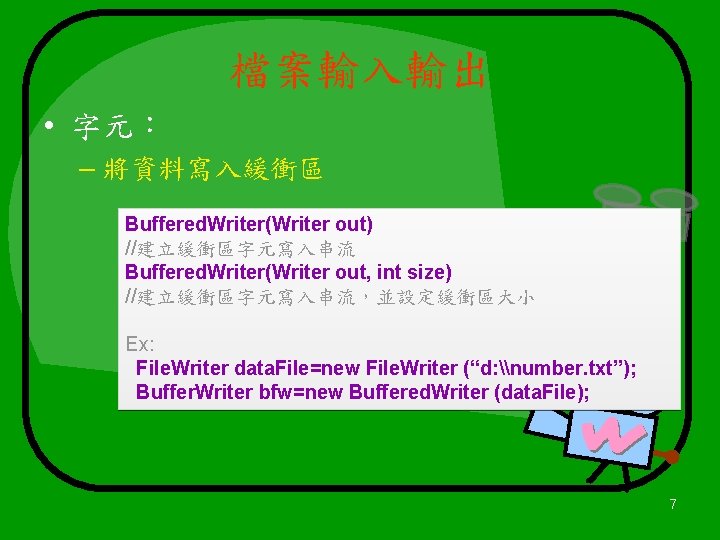 檔案輸入輸出 • 字元： – 將資料寫入緩衝區 Buffered. Writer(Writer out) //建立緩衝區字元寫入串流 Buffered. Writer(Writer out, int size)