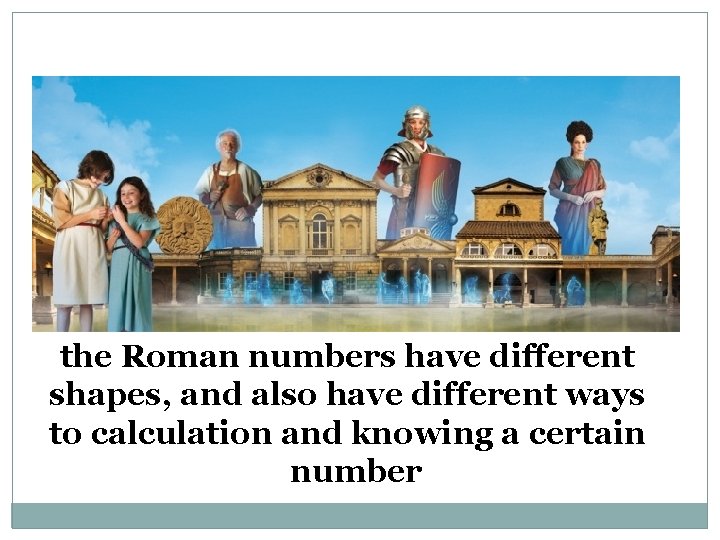 the Roman numbers have different shapes, and also have different ways to calculation and