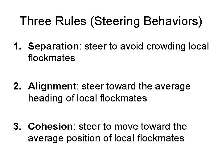 Three Rules (Steering Behaviors) 1. Separation: steer to avoid crowding local flockmates 2. Alignment: