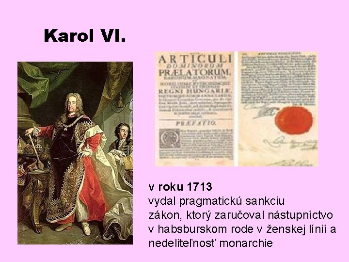 Karol VI. v roku 1713 vydal pragmatickú sankciu zákon, ktorý zaručoval nástupníctvo v habsburskom