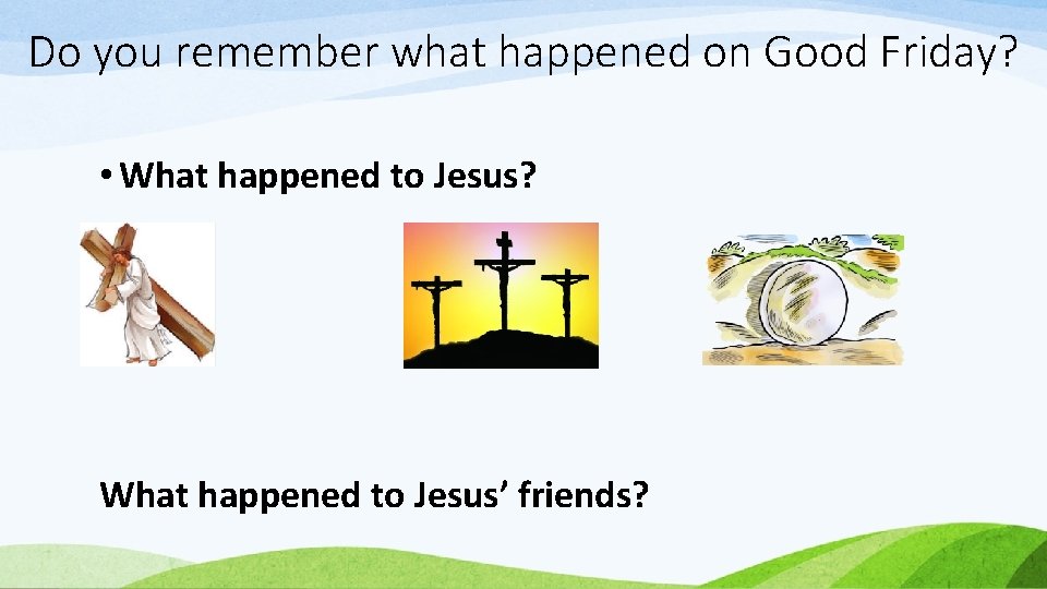 Do you remember what happened on Good Friday? • What happened to Jesus? What